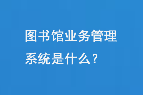 图书馆业务管理系统是什么？-小图